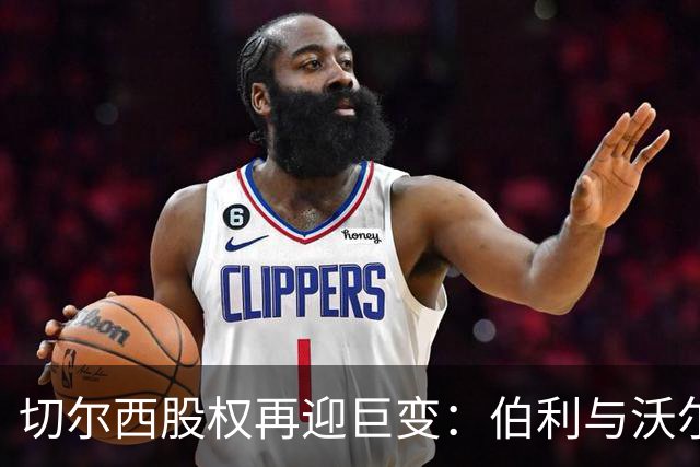 切尔西股权再迎巨变：伯利与沃尔特正式出售股份，清湖资本全面掌舵，蓝军未来走向何方？